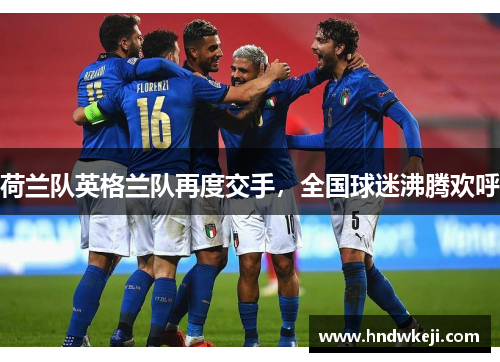 荷兰队英格兰队再度交手,全国球迷沸腾欢呼 荷兰队英格兰队再度交手,全国球迷沸腾欢呼