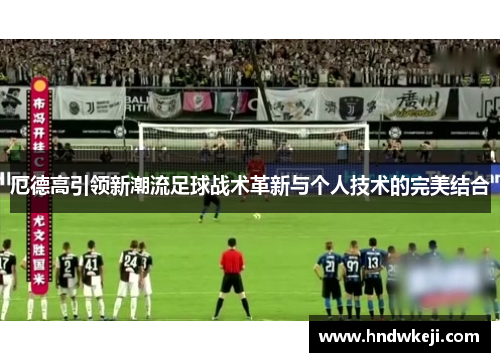 厄德高引领新潮流足球战术革新与个人技术的完美结合