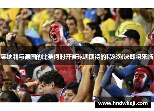 奥地利与德国的比赛何时开赛球迷期待的精彩对决即将来临