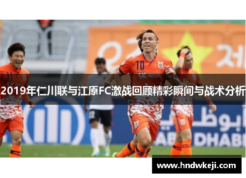 2019年仁川联与江原FC激战回顾精彩瞬间与战术分析