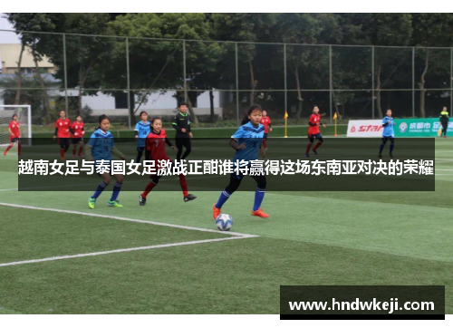 越南女足与泰国女足激战正酣谁将赢得这场东南亚对决的荣耀