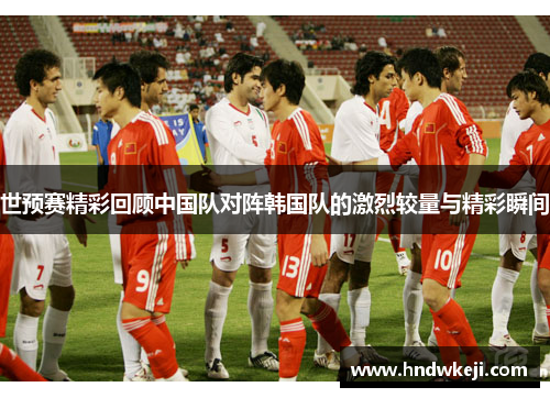 世预赛精彩回顾中国队对阵韩国队的激烈较量与精彩瞬间