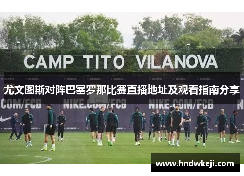 尤文图斯对阵巴塞罗那比赛直播地址及观看指南分享
