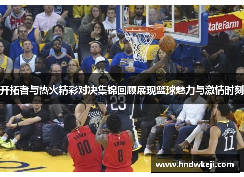 开拓者与热火精彩对决集锦回顾展现篮球魅力与激情时刻