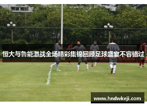 恒大与鲁能激战全场精彩集锦回顾足球盛宴不容错过