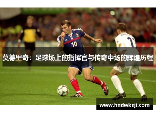 莫德里奇：足球场上的指挥官与传奇中场的辉煌历程