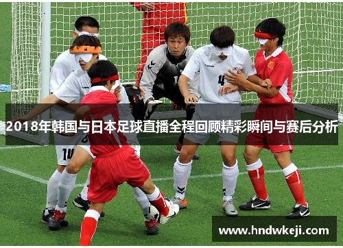 2018年韩国与日本足球直播全程回顾精彩瞬间与赛后分析